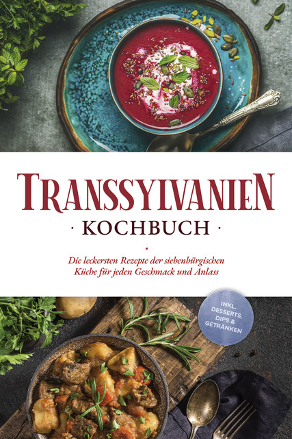 Transsylvanien Kochbuch: Die leckersten Rezepte der siebenbürgischen Küche für jeden Geschmack und Anlass – inkl. Desserts, Dips & Getränken, Cornelia Adem
