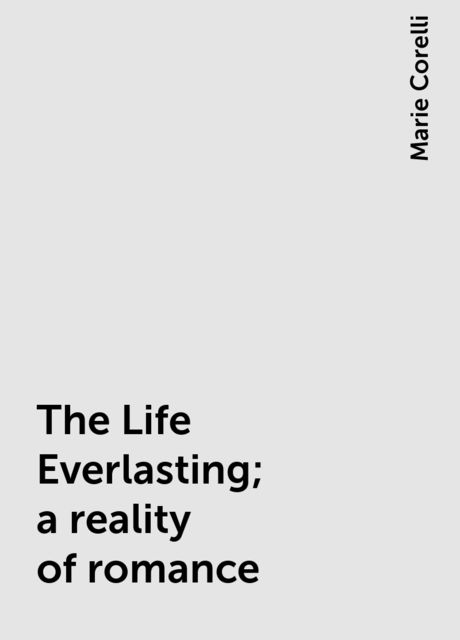 The Life Everlasting; a reality of romance, Marie Corelli