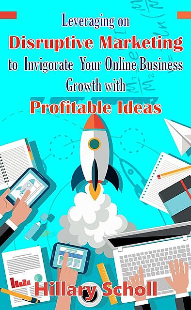 Leveraging On Disruptive Marketing To Invigorate Your Online Business Growth With Profitable Ideas, Hillary Scholl