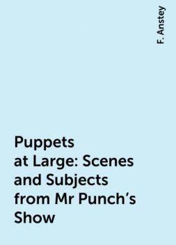 Puppets at Large: Scenes and Subjects from Mr Punch's Show, F. Anstey