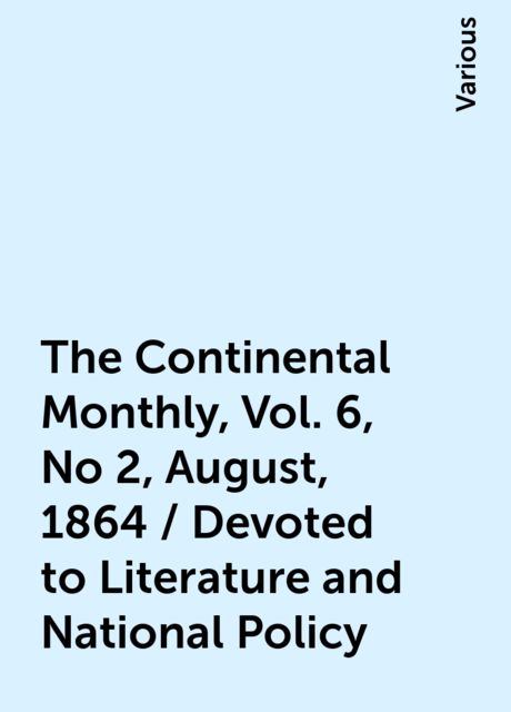 The Continental Monthly, Vol. 6, No 2, August, 1864 / Devoted to Literature and National Policy, Various