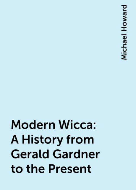 Modern Wicca: A History from Gerald Gardner to the Present, Michael Howard