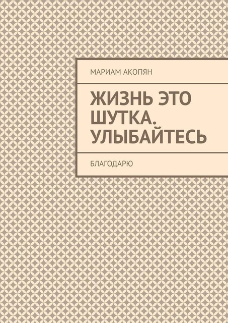 Жизнь это шутка. Улыбайтесь. Благодарю, Мариам Акопян