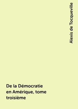 De la Démocratie en Amérique, tome troisième, Alexis de Tocqueville