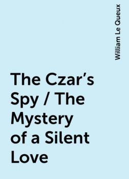 The Czar's Spy / The Mystery of a Silent Love, William Le Queux