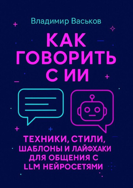 Как говорить с ИИ. Техники, стили, шаблоны и лайфхаки для общения с LLM нейросетями, Владимир Васьков