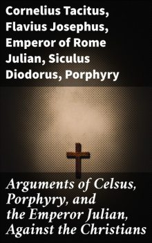 Arguments of Celsus, Porphyry, and the Emperor Julian, Against the Christians, Cornelius Tacitus, Flavius Josephus, Diodorus Siculus, Emperor of Rome Julian, Porphyry, active 180 Celsus