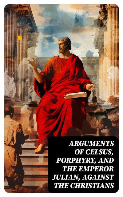 Arguments of Celsus, Porphyry, and the Emperor Julian, Against the Christians, Cornelius Tacitus, Flavius Josephus, Diodorus Siculus, Emperor of Rome Julian, Porphyry, active 180 Celsus