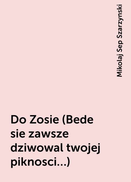 Do Zosie (Bede sie zawsze dziwowal twojej piknosci…), Mikolaj Sep Szarzynski