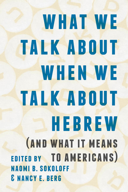 What We Talk about When We Talk about Hebrew (and What It Means to Americans), Edited by Naomi B. Sokoloff, Nancy E. Berg