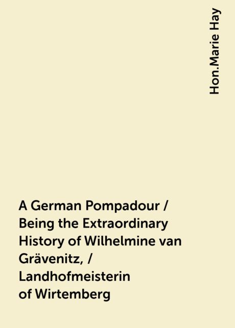 A German Pompadour / Being the Extraordinary History of Wilhelmine van Grävenitz, / Landhofmeisterin of Wirtemberg, Hon.Marie Hay