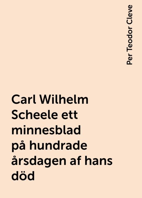 Carl Wilhelm Scheele ett minnesblad på hundrade årsdagen af hans död, Per Teodor Cleve