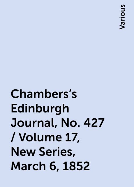 Chambers's Edinburgh Journal, No. 427 / Volume 17, New Series, March 6, 1852, Various