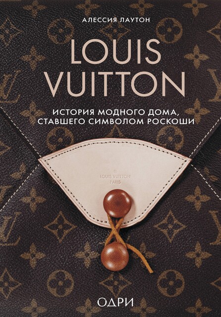 Louis Vuitton. История модного дома, ставшего символом роскоши, Алессия Лаутон