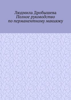 Полное руководство по перманентному макияжу, Людмила Дробышева