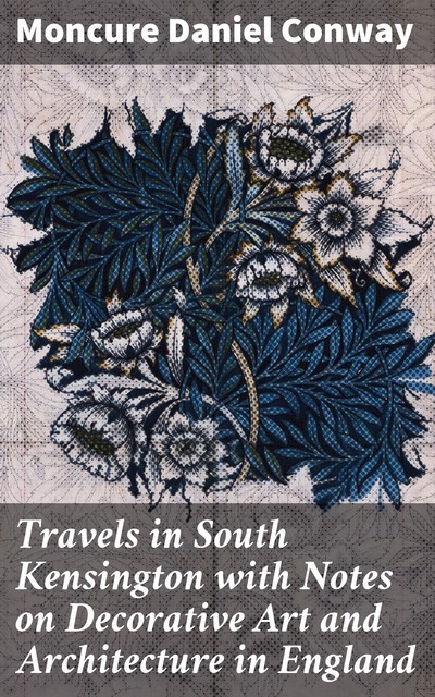 Travels in South Kensington with Notes on Decorative Art and Architecture in England, Moncure Daniel Conway