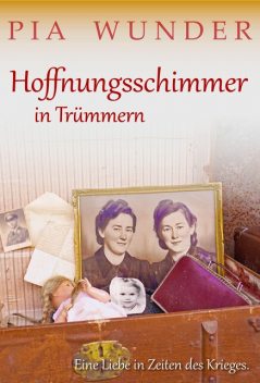 Hoffnungsschimmer in Trümmern – Eine Liebe in Zeiten des Krieges, Pia Wunder