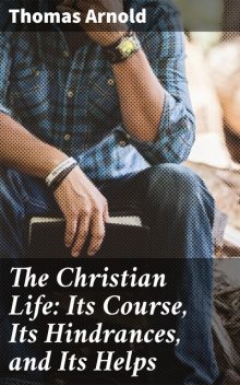 The Christian Life: Its Course, Its Hindrances, and Its Helps, Thomas Arnold