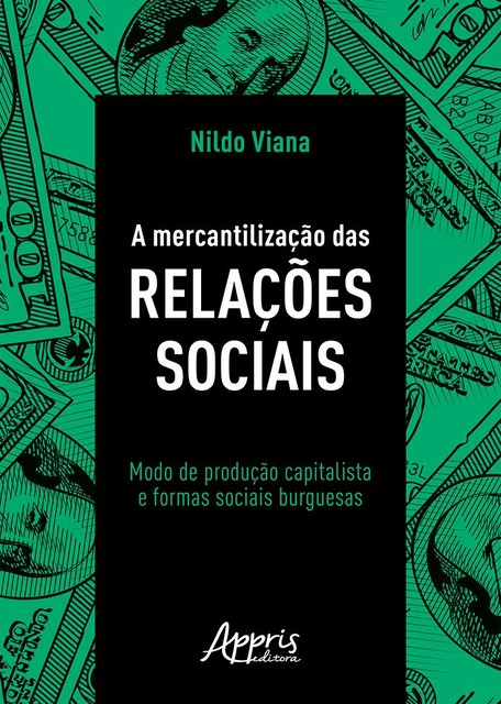 A Mercantilização das Relações Sociais: Modo de Produção Capitalista e Formas Sociais Burguesas, Nildo Viana