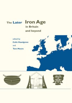 The Later Iron Age in Britain and Beyond, Elizabeth Moore, Tom Moore