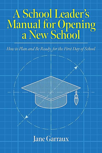 A School Leaders Manual for Opening a New School, Jane Garraux