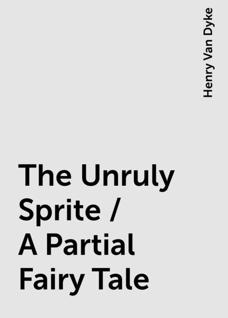 The Unruly Sprite / A Partial Fairy Tale, Henry Van Dyke