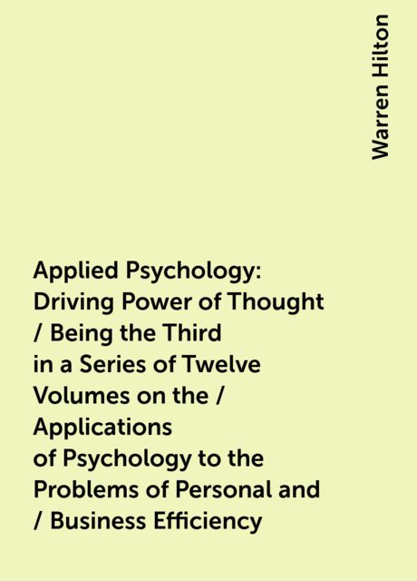 Applied Psychology: Driving Power of Thought / Being the Third in a Series of Twelve Volumes on the / Applications of Psychology to the Problems of Personal and / Business Efficiency, Warren Hilton