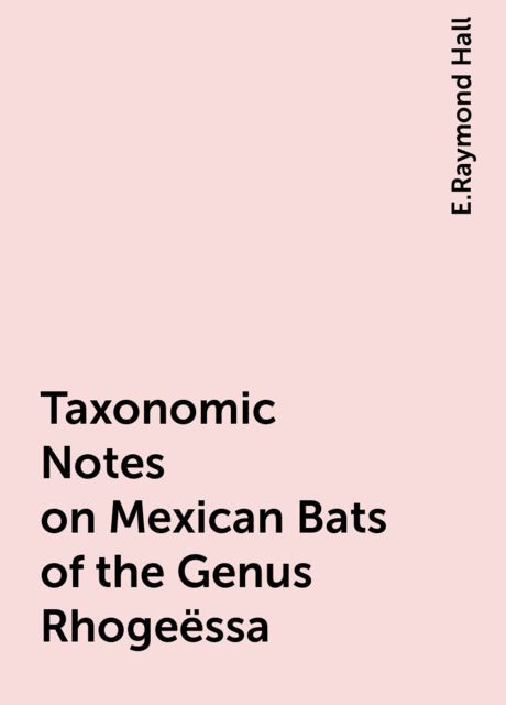 Taxonomic Notes on Mexican Bats of the Genus Rhogeëssa, E.Raymond Hall