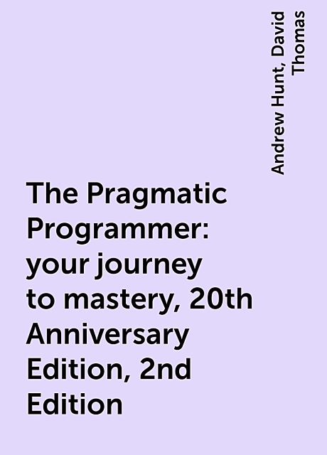 The Pragmatic Programmer: your journey to mastery, 20th Anniversary Edition, 2nd Edition, Andrew Hunt, David Thomas