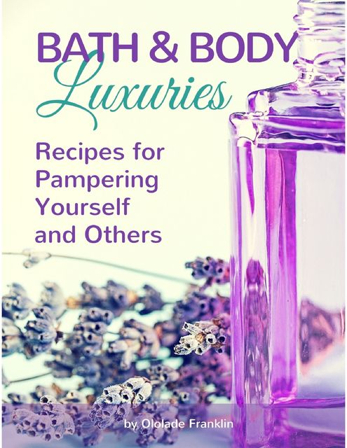 Bath and Body Luxuries : Recipes for Pampering Yourself and Others, Ololade Franklin