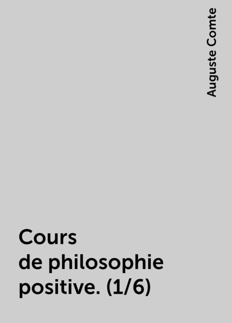 Cours de philosophie positive. (1/6), Auguste Comte