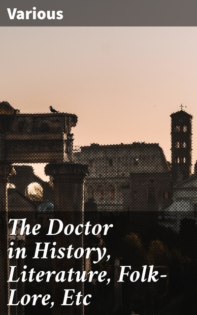 The Doctor in History, Literature, Folk-Lore, Etc, Various