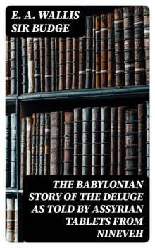 The Babylonian Story of the Deluge as Told by Assyrian Tablets from Nineveh, E.A. Wallis Sir Budge
