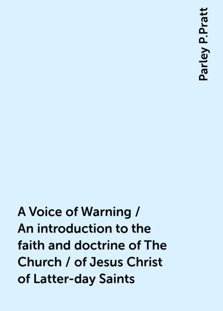 A Voice of Warning / An introduction to the faith and doctrine of The Church / of Jesus Christ of Latter-day Saints, Parley P.Pratt