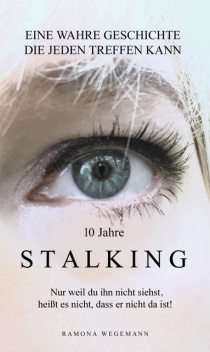 10 Jahre Stalking – Nur weil Du ihn nicht siehst, heißt es nicht, dass er nicht da ist, ramona wegemann