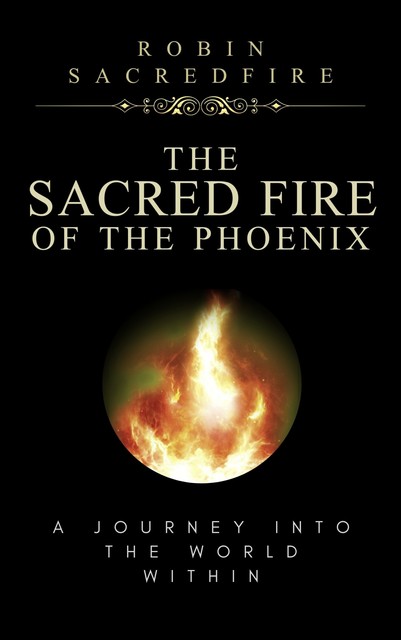 The Sacred Fire of the Phoenix: A Journey Into the World Within, Robin Sacredfire
