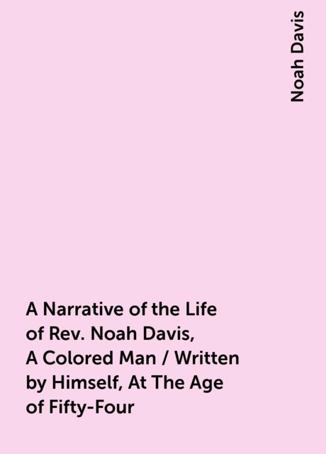 A Narrative of the Life of Rev. Noah Davis, A Colored Man / Written by Himself, At The Age of Fifty-Four, Noah Davis