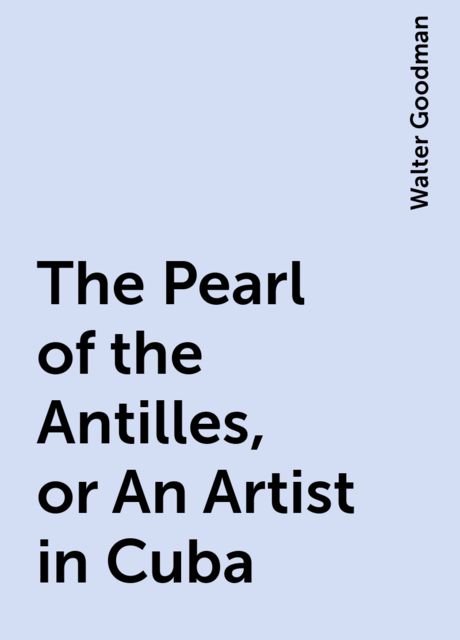The Pearl of the Antilles, or An Artist in Cuba, Walter Goodman