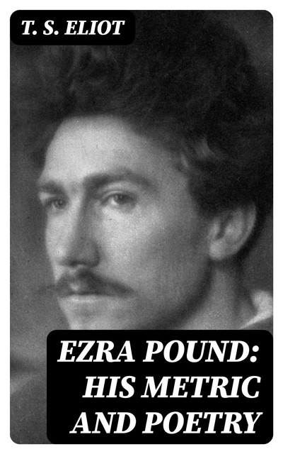 Ezra Pound: His Metric and Poetry, T.S.Eliot