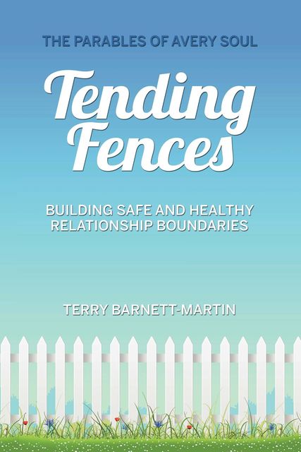 Tending Fences : Building Safe and Healthy Relationship Boundaries; The Parables of Avery Soul, Terry Barnett-Martin