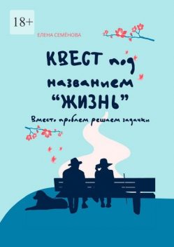 Квест под названием «жизнь». Вместо проблем решаем задачки, Елена Семенова