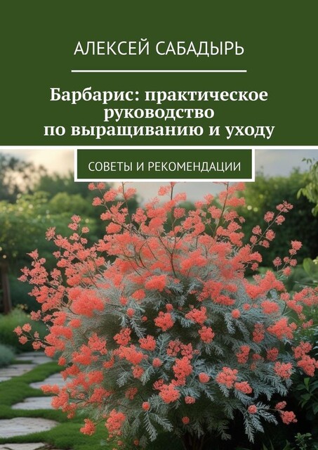 Барбарис: практическое руководство по выращиванию и уходу. Советы и рекомендации, Алексей Сабадырь