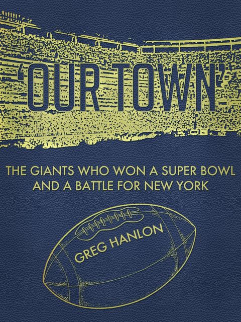 'Our Town': The Giants Who Won a Super Bowl and a Battle for New York, Greg Hanlon