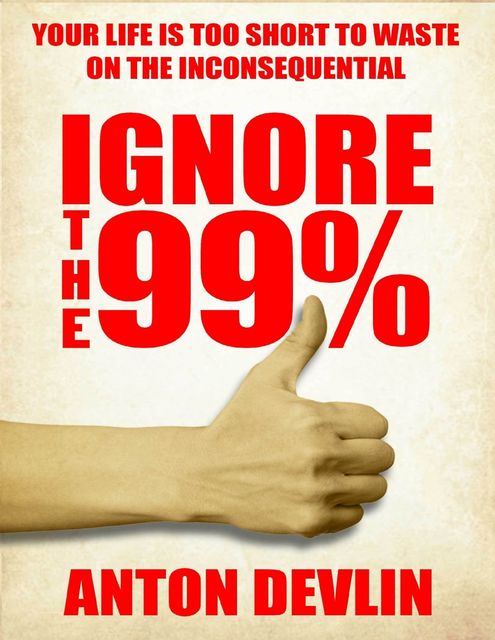 Ignore the 99%: Your Life Is Too Short to Waste On Inconsequential, Anton Devlin