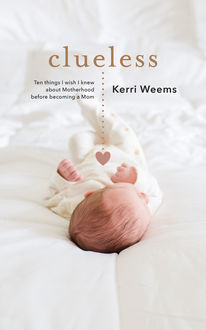 Clueless: Ten Things I Wish I Knew About Motherhood Before Becoming a Mom, Kerri Weems