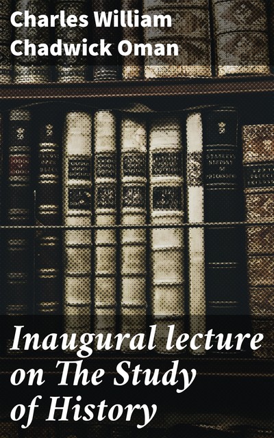 Inaugural lecture on The Study of History, Charles William Chadwick Oman