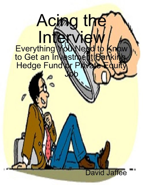 Acing the Interview: Everything You Need to Know to Get an Investment Banking, Hedge Fund or Private Equity Job, David Jaffee