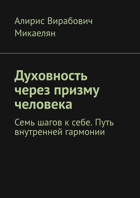 Духовность через призму человека. Семь шагов к себе. Путь внутренней гармонии, Алирис Микаелян