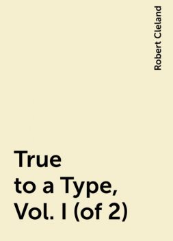 True to a Type, Vol. I (of 2), Robert Cleland