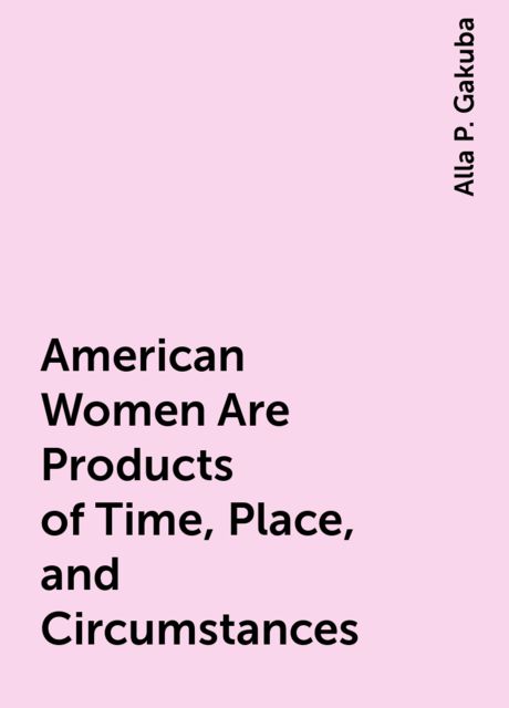 American Women Are Products of Time, Place, and Circumstances, Alla P. Gakuba